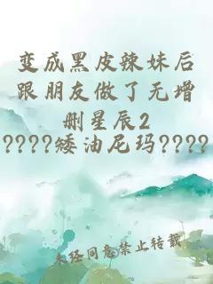 变成黑皮辣妹后跟朋友做了无增删星辰2