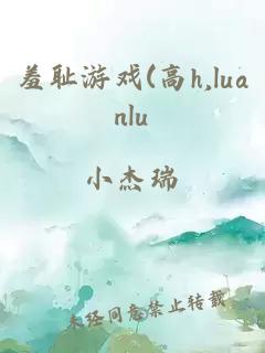 羞耻游戏(高h,luanlu