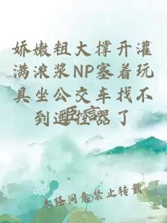 娇嫩粗大撑开灌满浓浆NP塞着玩具坐公交车找不到遥控器了