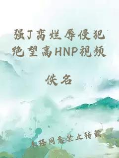 强J脔烂辱侵犯绝望高HNP视频